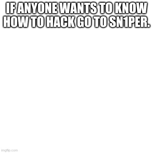 Blank Transparent Square Meme | IF ANYONE WANTS TO KNOW HOW TO HACK GO TO SN1PER. | image tagged in memes,blank transparent square | made w/ Imgflip meme maker