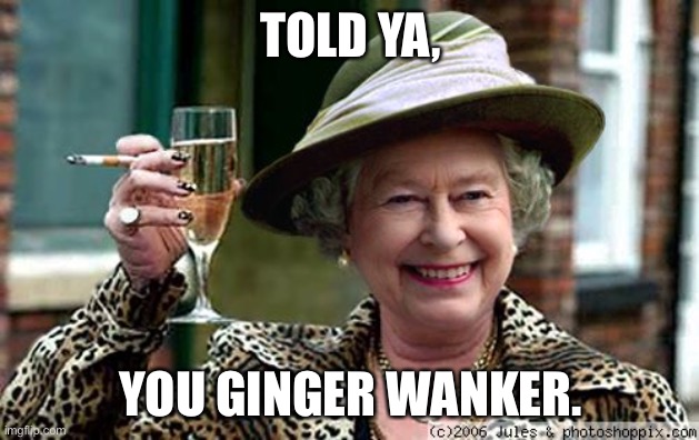 Queen Elizabeth | TOLD YA, YOU GINGER WANKER. | image tagged in queen elizabeth | made w/ Imgflip meme maker