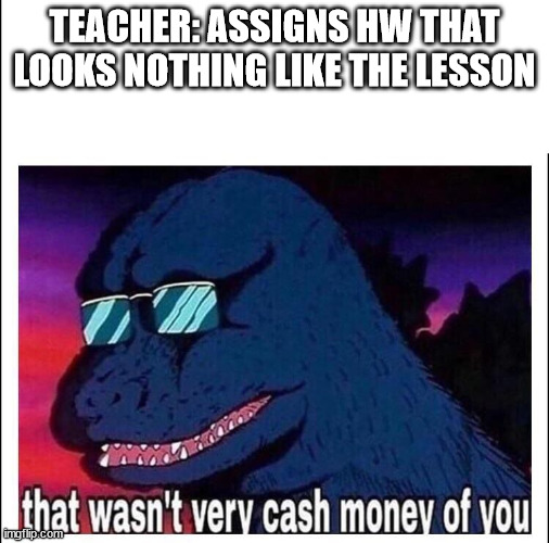 That wasn’t very cash money |  TEACHER: ASSIGNS HW THAT LOOKS NOTHING LIKE THE LESSON | image tagged in that wasn t very cash money | made w/ Imgflip meme maker