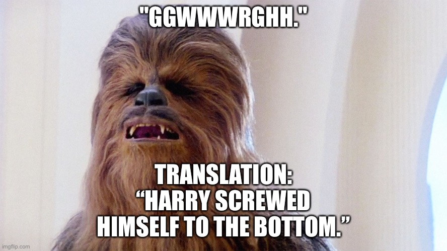Chewbacca | "GGWWWRGHH." TRANSLATION: “HARRY SCREWED HIMSELF TO THE BOTTOM.” | image tagged in chewbacca | made w/ Imgflip meme maker