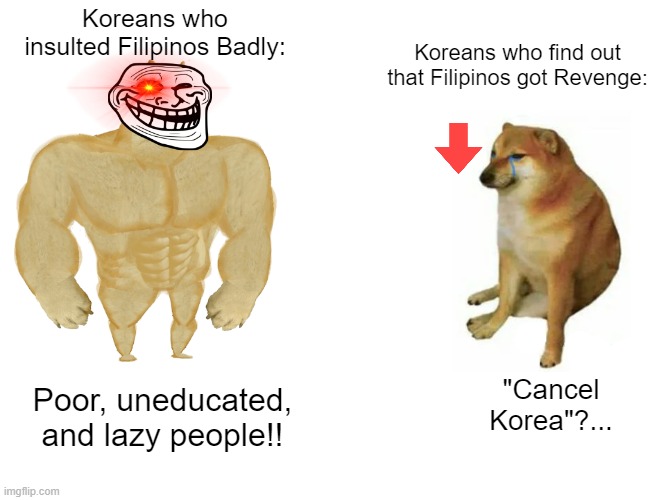 apologize to filipinos, pls korea... | Koreans who insulted Filipinos Badly:; Koreans who find out that Filipinos got Revenge:; "Cancel Korea"?... Poor, uneducated, and lazy people!! | image tagged in memes,buff doge vs cheems | made w/ Imgflip meme maker