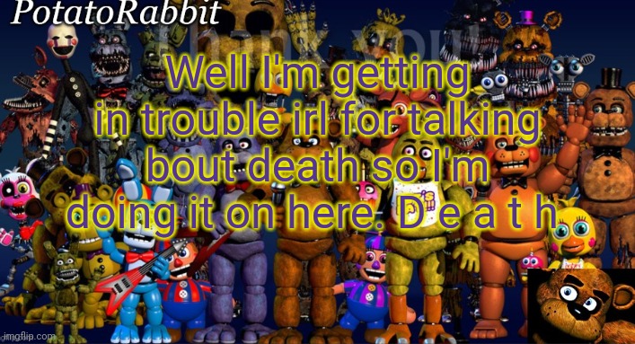 Kfnkssbkksb death for no reason ig | Well I'm getting in trouble irl for talking bout death so I'm doing it on here. D e a t h | image tagged in potatorabbit's 10 000 000 000 000 fnaf announcement | made w/ Imgflip meme maker