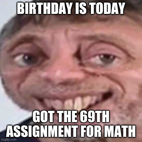 1st one ever | BIRTHDAY IS TODAY; GOT THE 69TH ASSIGNMENT FOR MATH | image tagged in noice | made w/ Imgflip meme maker