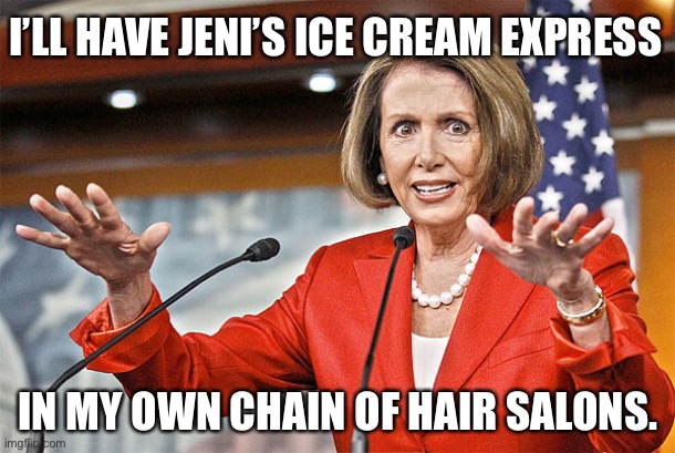 Get a blowout and a scoop of ice cream | I’LL HAVE JENI’S ICE CREAM EXPRESS; IN MY OWN CHAIN OF HAIR SALONS. | image tagged in nancy pelosi is crazy,memes,ice cream,hair,political humor,hypocrisy | made w/ Imgflip meme maker