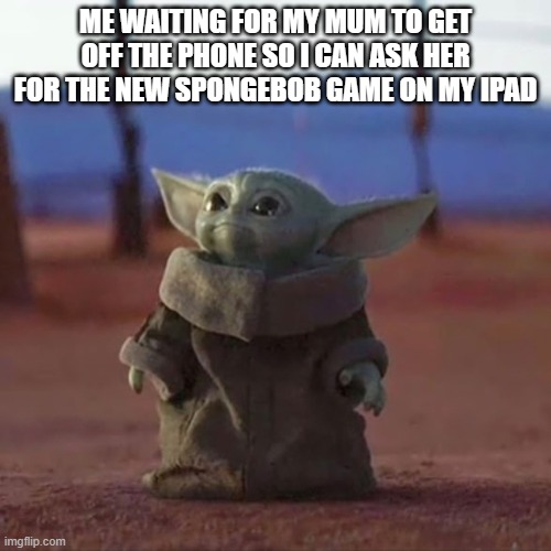 me | ME WAITING FOR MY MUM TO GET OFF THE PHONE SO I CAN ASK HER FOR THE NEW SPONGEBOB GAME ON MY IPAD | image tagged in baby yoda | made w/ Imgflip meme maker