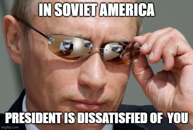 In Soviet Russia | IN SOVIET AMERICA PRESIDENT IS DISSATISFIED OF  YOU | image tagged in in soviet russia | made w/ Imgflip meme maker