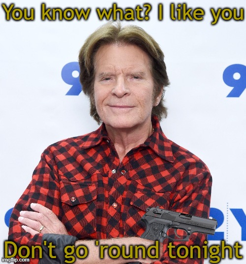 You know what? I like you; Don't go 'round tonight | image tagged in creedence clearwater revival | made w/ Imgflip meme maker