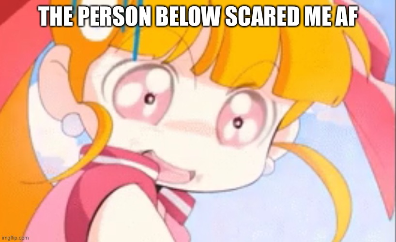 Realisation blossom | THE PERSON BELOW SCARED ME AF | image tagged in realisation blossom | made w/ Imgflip meme maker