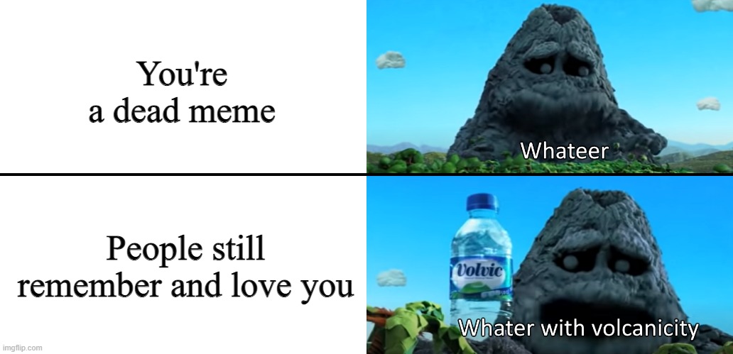 We need to bring this meme back | You're a dead meme; People still remember and love you | image tagged in whater,water,volvic,volcano,dead memes | made w/ Imgflip meme maker