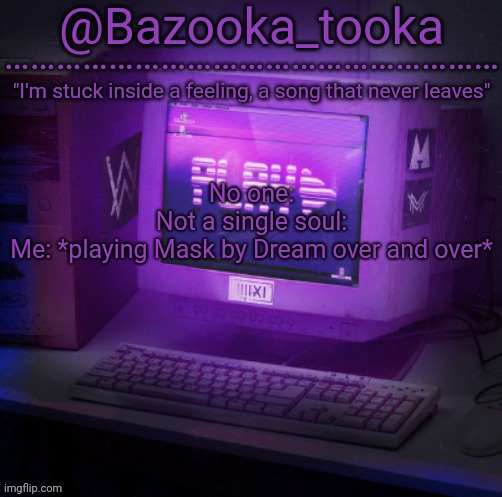 Reeeee its so relatable and such a good  song | No one:
Not a single soul:
Me: *playing Mask by Dream over and over* | image tagged in bazooka's play alan walker template | made w/ Imgflip meme maker