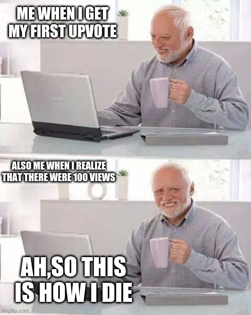 Hide the Pain Harold Meme | ME WHEN I GET MY FIRST UPVOTE; ALSO ME WHEN I REALIZE THAT THERE WERE 100 VIEWS; AH,SO THIS IS HOW I DIE | image tagged in memes,hide the pain harold | made w/ Imgflip meme maker