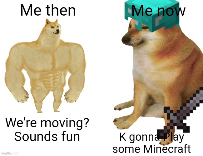 Me | Me then; Me now; We're moving? Sounds fun; K gonna Play some Minecraft | image tagged in buff doge vs cheems,minecraft | made w/ Imgflip meme maker