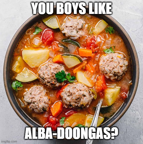 Albadoongas | YOU BOYS LIKE; ALBA-DOONGAS? | image tagged in albondigas,meatballs,soup,spanish,pronunciation | made w/ Imgflip meme maker