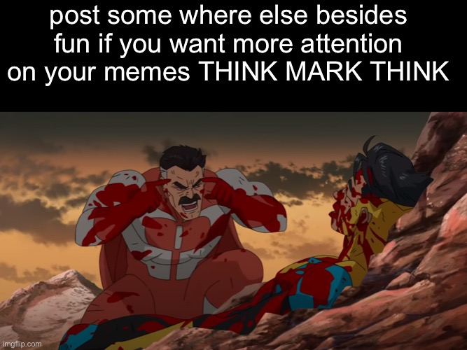 post some where else besides fun if you want more attention on your memes THINK MARK THINK | image tagged in memes,blank transparent square,think mark think | made w/ Imgflip meme maker