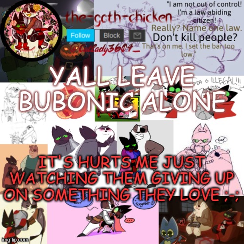 *continues to cry* | YALL LEAVE BUBONIC ALONE; IT'S HURTS ME JUST WATCHING THEM GIVING UP ON SOMETHING THEY LOVE ;-; | image tagged in the-goth-chicken announcement template 22 | made w/ Imgflip meme maker