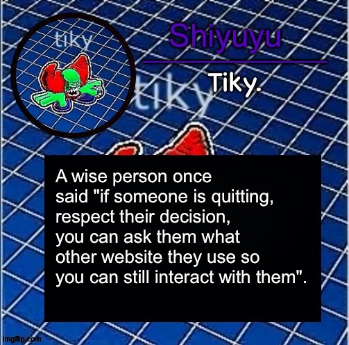 Dwffdwewfwfewfwrreffegrgvbgththyjnykkkkuuk, | A wise person once said "if someone is quitting, respect their decision, you can ask them what other website they use so you can still interact with them". | image tagged in dwffdwewfwfewfwrreffegrgvbgththyjnykkkkuuk | made w/ Imgflip meme maker