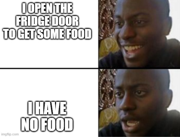 Oh yeah! Oh crap. | I OPEN THE FRIDGE DOOR TO GET SOME FOOD; I HAVE NO FOOD | image tagged in oh yeah oh no | made w/ Imgflip meme maker