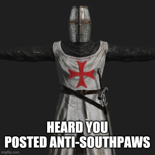And I love it! | HEARD YOU POSTED ANTI-SOUTHPAWS | image tagged in t posing crusader | made w/ Imgflip meme maker