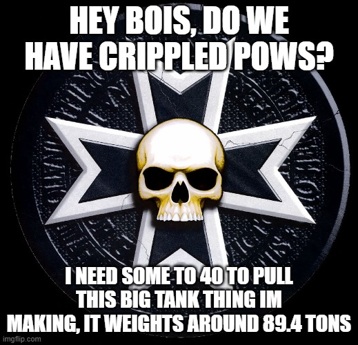 HEY BOIS, DO WE HAVE CRIPPLED POWS? I NEED SOME TO 40 TO PULL THIS BIG TANK THING IM MAKING, IT WEIGHTS AROUND 89.4 TONS | made w/ Imgflip meme maker