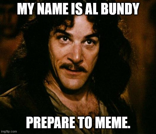 Inigo Montoya Meme | MY NAME IS AL BUNDY PREPARE TO MEME. | image tagged in memes,inigo montoya | made w/ Imgflip meme maker