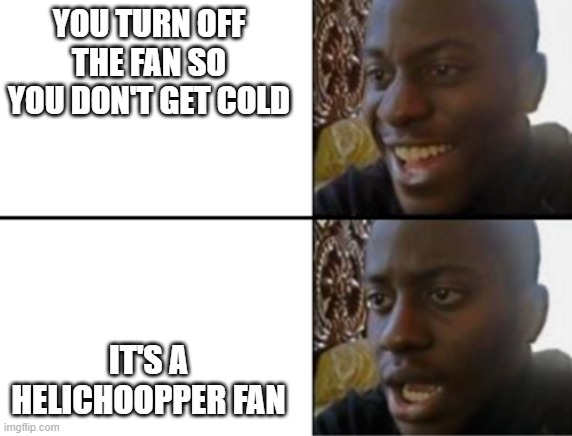 Oh yeah! Oh no... | YOU TURN OFF THE FAN SO YOU DON'T GET COLD IT'S A HELICHOOPPER FAN | image tagged in oh yeah oh no | made w/ Imgflip meme maker