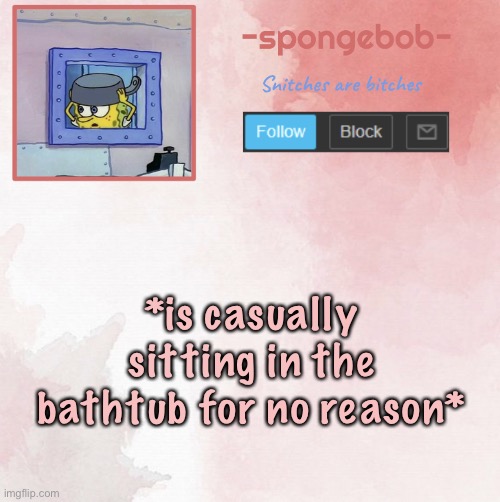 Sponge temp | *is casually sitting in the bathtub for no reason* | image tagged in sponge temp | made w/ Imgflip meme maker