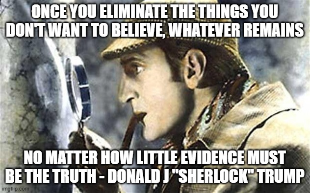 sherlock investigates | ONCE YOU ELIMINATE THE THINGS YOU DON'T WANT TO BELIEVE, WHATEVER REMAINS; NO MATTER HOW LITTLE EVIDENCE MUST BE THE TRUTH - DONALD J "SHERLOCK" TRUMP | image tagged in sherlock investigates,conservative logic,donald trump | made w/ Imgflip meme maker