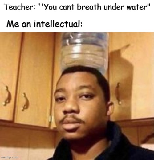 My genius is almost frightening | Teacher: ''You cant breath under water"; Me an intellectual: | image tagged in funny | made w/ Imgflip meme maker