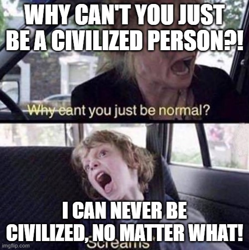 Why Can't You Just Be Normal | WHY CAN'T YOU JUST BE A CIVILIZED PERSON?! I CAN NEVER BE CIVILIZED, NO MATTER WHAT! | image tagged in why can't you just be normal | made w/ Imgflip meme maker