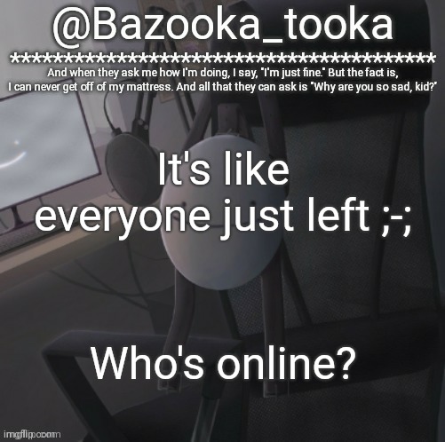 Bazooka's Mask Dream template | It's like everyone just left ;-;; Who's online? | image tagged in bazooka's mask dream template | made w/ Imgflip meme maker