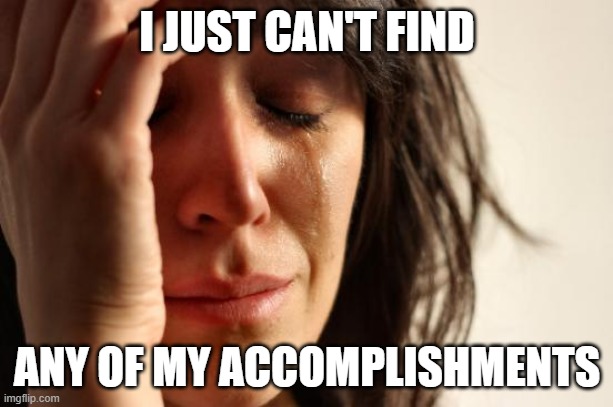 First World Problems Meme | I JUST CAN'T FIND ANY OF MY ACCOMPLISHMENTS | image tagged in memes,first world problems | made w/ Imgflip meme maker