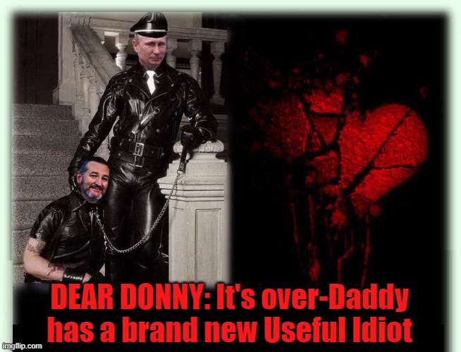 Emasculation - Kremlin Cruz Style | DEAR DONNY: It's over-Daddy has a brand new Useful Idiot | image tagged in vladimir putin,ted cruz,morons,trump russia collusion,donald trump | made w/ Imgflip meme maker