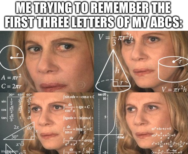 coincidence i think not | ME TRYING TO REMEMBER THE FIRST THREE LETTERS OF MY ABCS: | image tagged in calculating meme,memes | made w/ Imgflip meme maker