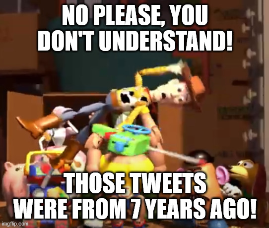 Cancel Culture comes to Toy Story | NO PLEASE, YOU DON'T UNDERSTAND! THOSE TWEETS WERE FROM 7 YEARS AGO! | image tagged in no please you don't understand | made w/ Imgflip meme maker