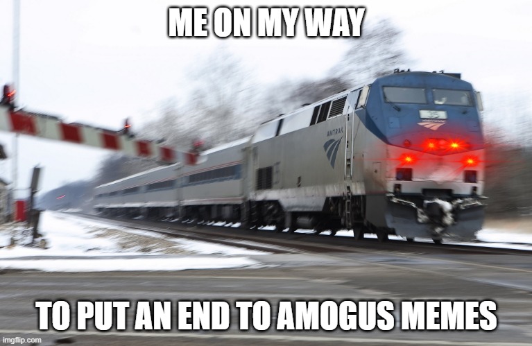 amogus amtrak | ME ON MY WAY; TO PUT AN END TO AMOGUS MEMES | image tagged in fast amtrak | made w/ Imgflip meme maker