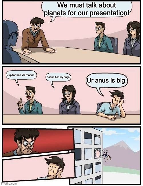 Don't make a bad joke | We must talk about planets for our presentation! Jupiter has 79 moons. Saturn has icy rings. Ur anus is big. | image tagged in memes,boardroom meeting suggestion | made w/ Imgflip meme maker