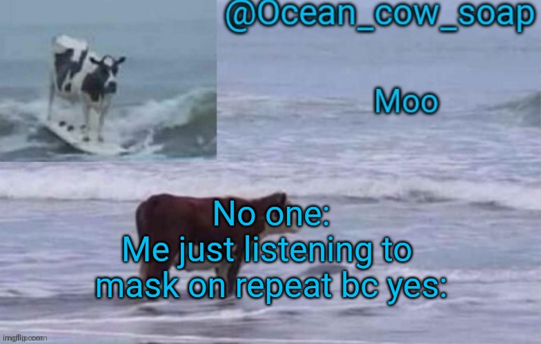 soap's ocean cow temp (ty yachi ^^) | No one:
Me just listening to 
mask on repeat bc yes: | image tagged in soap's ocean cow temp ty yachi | made w/ Imgflip meme maker