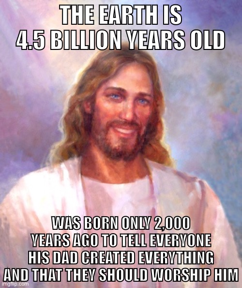 Jesus logic | THE EARTH IS 4.5 BILLION YEARS OLD; WAS BORN ONLY 2,000 YEARS AGO TO TELL EVERYONE HIS DAD CREATED EVERYTHING AND THAT THEY SHOULD WORSHIP HIM | image tagged in memes,smiling jesus,bible,atheist,atheism,god | made w/ Imgflip meme maker