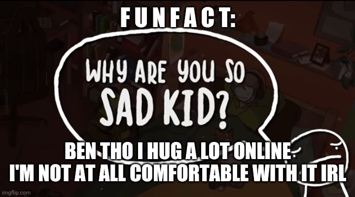 Idk why I used this temp I just d i d lol | F U N F A C T:; BEN THO I HUG A LOT ONLINE I'M NOT AT ALL COMFORTABLE WITH IT IRL | image tagged in why are you so sad kid | made w/ Imgflip meme maker
