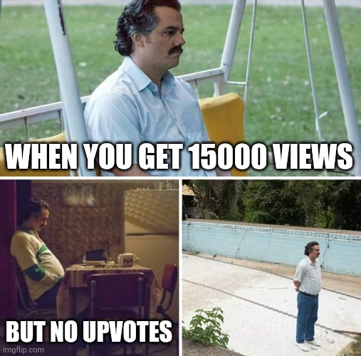 Sad Pablo Escobar Meme | WHEN YOU GET 15000 VIEWS; BUT NO UPVOTES | image tagged in memes,sad pablo escobar,sad | made w/ Imgflip meme maker