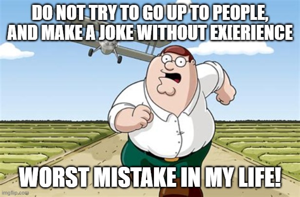 THE WORST MISTAKE I COULD MAKE! | DO NOT TRY TO GO UP TO PEOPLE, AND MAKE A JOKE WITHOUT EX[ERIENCE; WORST MISTAKE IN MY LIFE! | image tagged in worst mistake of my life | made w/ Imgflip meme maker