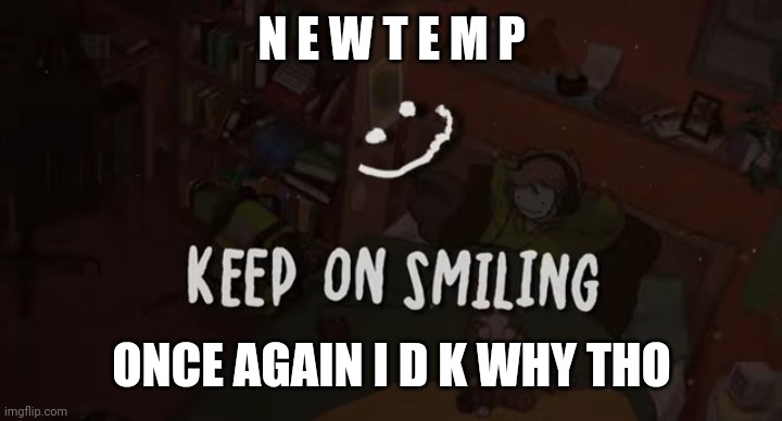 .-. | N E W T E M P; ONCE AGAIN I D K WHY THO | image tagged in keep on smiling | made w/ Imgflip meme maker