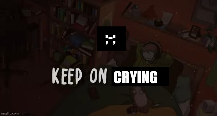 Keep on smiling :) | ;-;; CRYING | image tagged in keep on smiling | made w/ Imgflip meme maker