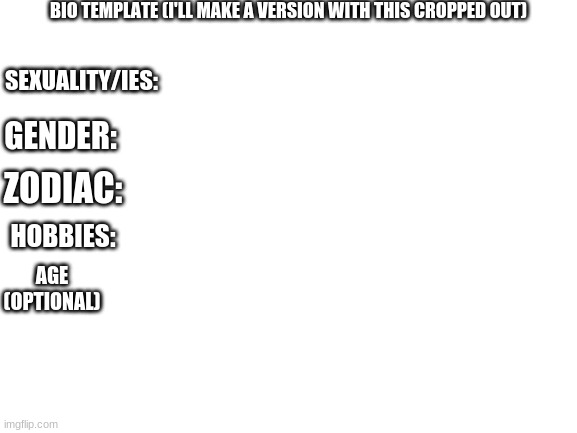 i made a template, i'll crop out the top tho | BIO TEMPLATE (I'LL MAKE A VERSION WITH THIS CROPPED OUT); SEXUALITY/IES:; GENDER:; ZODIAC:; HOBBIES:; AGE (OPTIONAL) | image tagged in blank white template | made w/ Imgflip meme maker