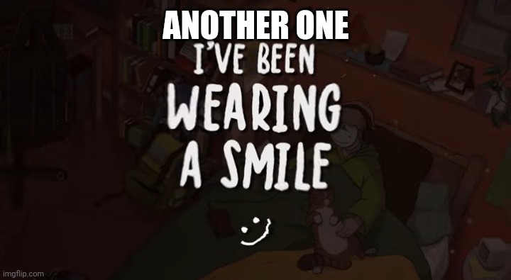 ANOTHER ONE | image tagged in i've been wearing a smile | made w/ Imgflip meme maker