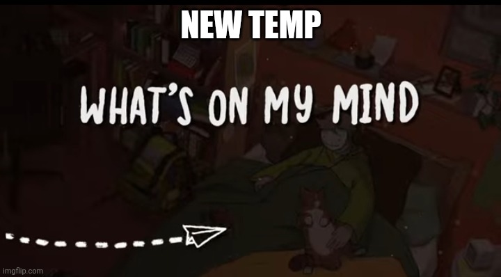 NEW TEMP | image tagged in what's on my mind | made w/ Imgflip meme maker