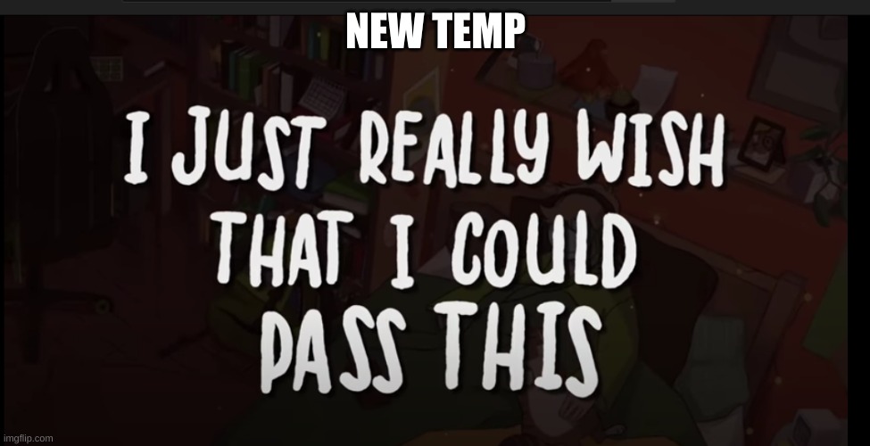 NEW TEMP | image tagged in i just really wish i could pass this | made w/ Imgflip meme maker