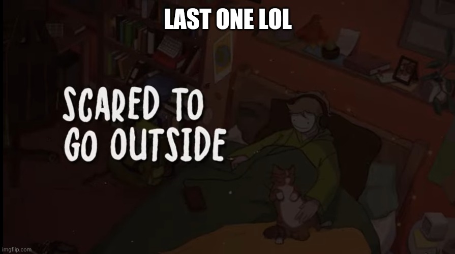 I made 10 of these- | LAST ONE LOL | image tagged in scared to go outside | made w/ Imgflip meme maker