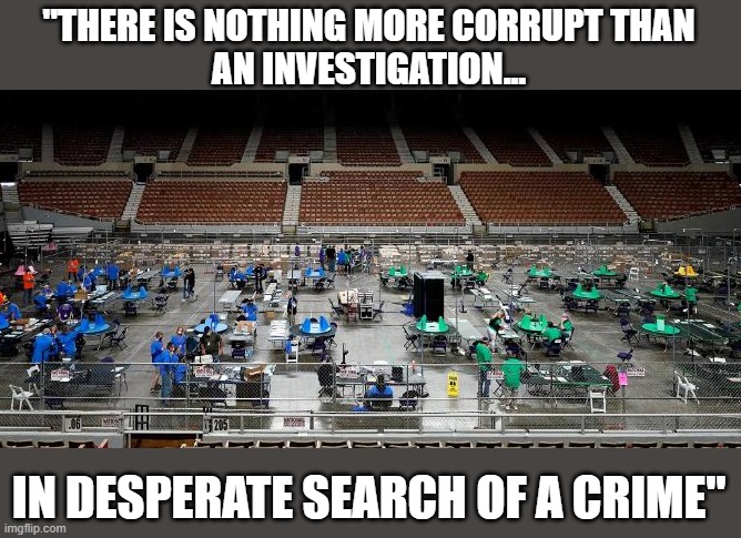 Trump ironically speaks the truth for once | "THERE IS NOTHING MORE CORRUPT THAN
AN INVESTIGATION... IN DESPERATE SEARCH OF A CRIME" | image tagged in trump,criminal investigation,az sham audit,election 2020,the big lie,maricopa county | made w/ Imgflip meme maker