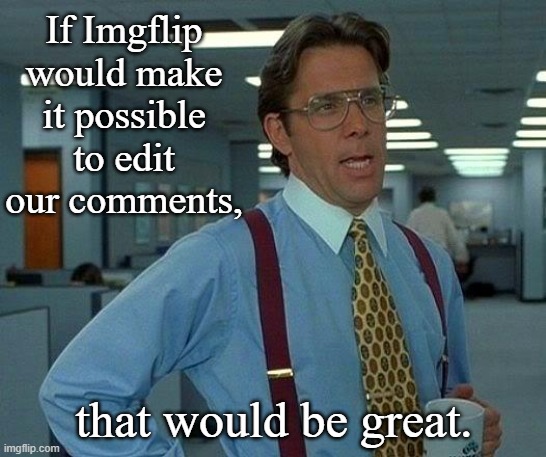 Basic Editing Capability for Comments | If Imgflip would make it possible to edit our comments, that would be great. | image tagged in memes,that would be great,imgflip,edit capability | made w/ Imgflip meme maker